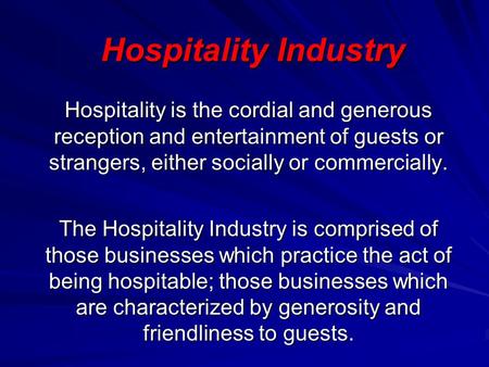 Hospitality Industry Hospitality is the cordial and generous reception and entertainment of guests or strangers, either socially or commercially. The Hospitality.