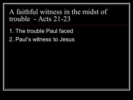 A faithful witness in the midst of trouble - Acts 21-23 1. The trouble Paul faced 2. Pauls witness to Jesus.