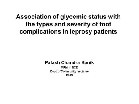 Association of glycemic status with the types and severity of foot complications in leprosy patients Palash Chandra Banik MPhil in NCD Dept. of Community.