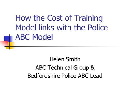 How the Cost of Training Model links with the Police ABC Model Helen Smith ABC Technical Group & Bedfordshire Police ABC Lead.