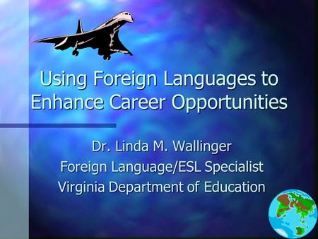 Using Foreign Languages to Enhance Career Opportunities Dr. Linda M. Wallinger Foreign Language/ESL Specialist Virginia Department of Education.