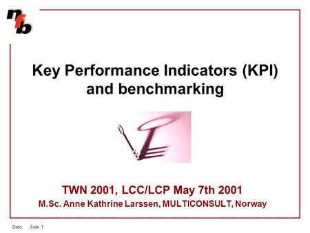 Dato: Side: 1 Key Performance Indicators (KPI) and benchmarking TWN 2001, LCC/LCP May 7th 2001 M.Sc. Anne Kathrine Larssen, MULTICONSULT, Norway.