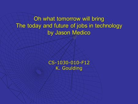 Oh what tomorrow will bring The today and future of jobs in technology by Jason Medico CS-1030-010-F12 K. Goulding.