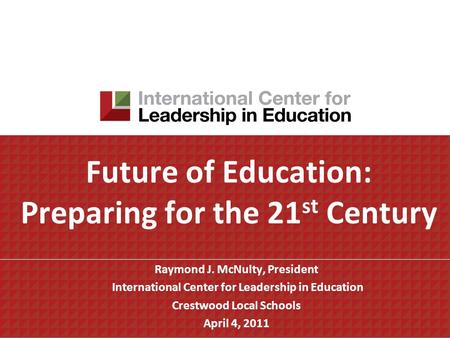 Future of Education: Preparing for the 21 st Century Raymond J. McNulty, President International Center for Leadership in Education Crestwood Local Schools.