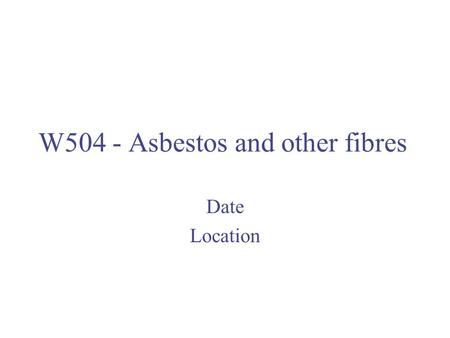 W504 - Asbestos and other fibres Date Location. Welcome Opening comments Emergency Procedures Introductions.