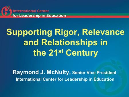 Supporting Rigor, Relevance and Relationships in the 21 st Century Raymond J. McNulty, Senior Vice President International Center for Leadership in Education.