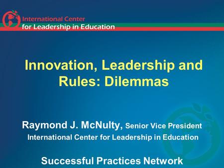 Innovation, Leadership and Rules: Dilemmas Raymond J. McNulty, Senior Vice President International Center for Leadership in Education Successful Practices.