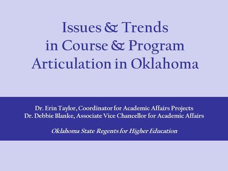 Issues & Trends in Course & Program Articulation in Oklahoma Dr. Erin Taylor, Coordinator for Academic Affairs Projects Dr. Debbie Blanke, Associate Vice.
