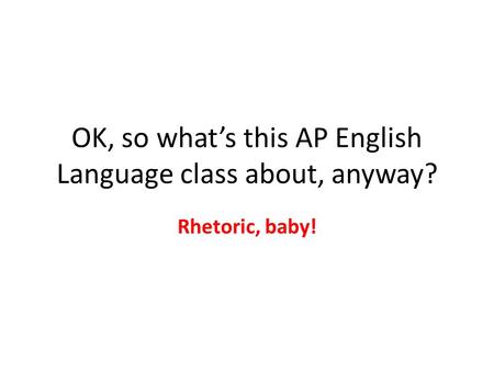 OK, so whats this AP English Language class about, anyway? Rhetoric, baby!