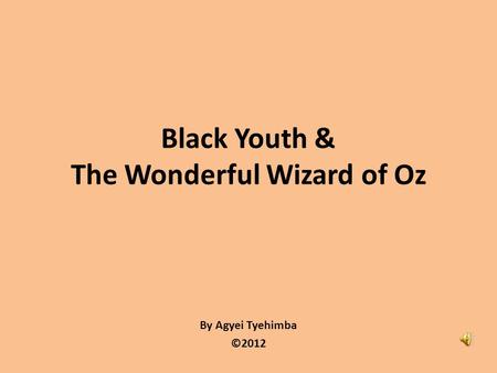 By Agyei Tyehimba ©2012 Black Youth & The Wonderful Wizard of Oz.