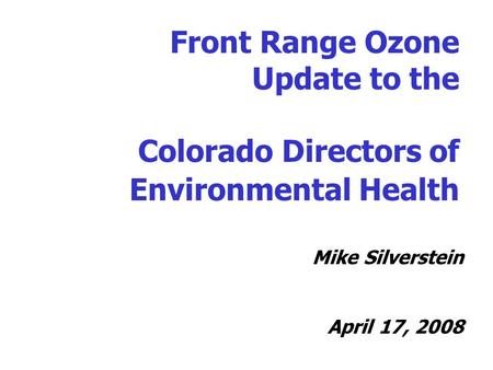 Front Range Ozone Update to the Colorado Directors of Environmental Health Mike Silverstein April 17, 2008.