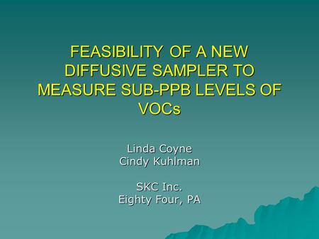 FEASIBILITY OF A NEW DIFFUSIVE SAMPLER TO MEASURE SUB-PPB LEVELS OF VOCs Linda Coyne Cindy Kuhlman SKC Inc. Eighty Four, PA.