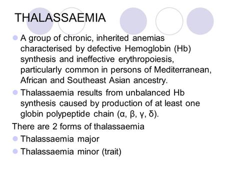 THALASSAEMIA A group of chronic, inherited anemias characterised by defective Hemoglobin (Hb) synthesis and ineffective erythropoiesis, particularly common.