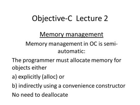 Objective-C Lecture 2 Memory management Memory management in OC is semi- automatic: The programmer must allocate memory for objects either a) explicitly.