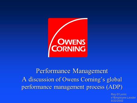 Performance Management A d iscussion of Owens Cornings global performance management process (ADP) Ray OLenic e*Employee Leader 8/22/2002.