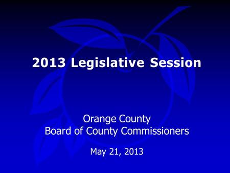 2013 Legislative Session Orange County Board of County Commissioners May 21, 2013.