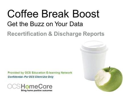 Coffee Break Boost Get the Buzz on Your Data Provided by OCS Education E-learning Network Confidential– For OCS Client Use Only Recertification & Discharge.