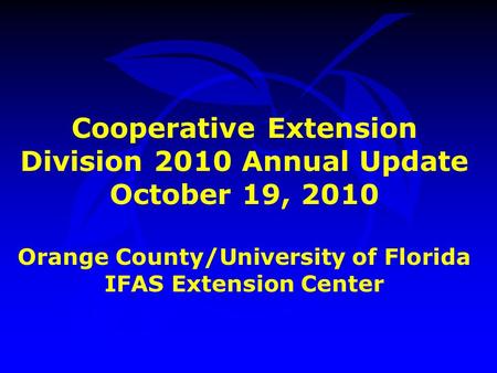 Cooperative Extension Division 2010 Annual Update October 19, 2010 Orange County/University of Florida IFAS Extension Center.
