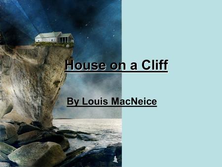 House on a Cliff By Louis MacNeice. Indoors the tang of a tiny oil lamp. Outdoors The winking signal on the waste of sea. Indoors the sound of the wind.