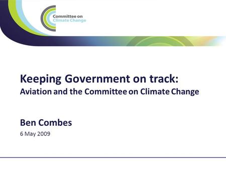 1 Keeping Government on track: Aviation and the Committee on Climate Change Ben Combes 6 May 2009.