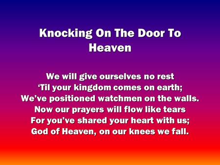 Knocking On The Door To Heaven We will give ourselves no rest Til your kingdom comes on earth; Weve positioned watchmen on the walls. Now our prayers will.
