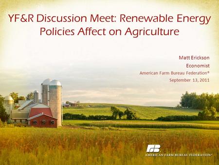 YF&R Discussion Meet: Renewable Energy Policies Affect on Agriculture Matt Erickson Economist American Farm Bureau Federation® September 13, 2011.