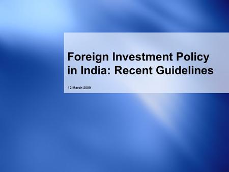 12 March 2009 Foreign Investment Policy in India: Recent Guidelines.