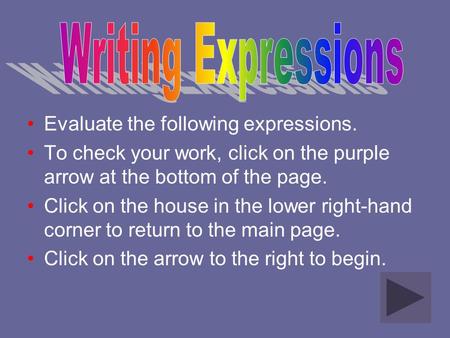 Evaluate the following expressions. To check your work, click on the purple arrow at the bottom of the page. Click on the house in the lower right-hand.