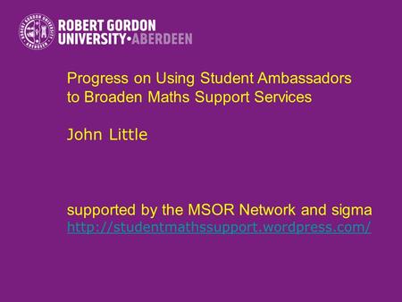 Progress on Using Student Ambassadors to Broaden Maths Support Services John Little supported by the MSOR Network and sigma