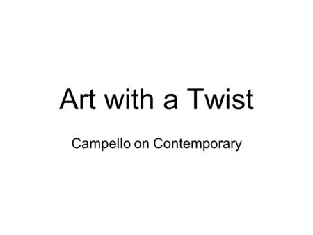 Art with a Twist Campello on Contemporary. Or what this really will be… Who is this Campello guy anyway? A quick review of art history A quick lesson.