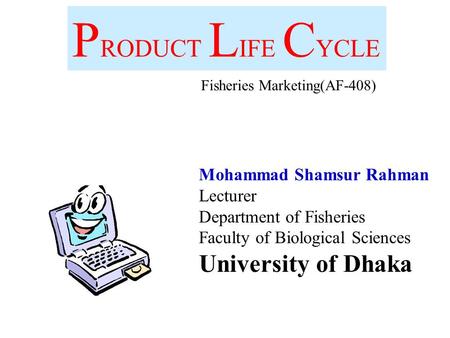 P RODUCT L IFE C YCLE Mohammad Shamsur Rahman Lecturer Department of Fisheries Faculty of Biological Sciences University of Dhaka Fisheries Marketing(AF-408)