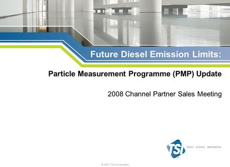 © 2007, TSI Incorporated Future Diesel Emission Limits: Particle Measurement Programme (PMP) Update 2008 Channel Partner Sales Meeting.