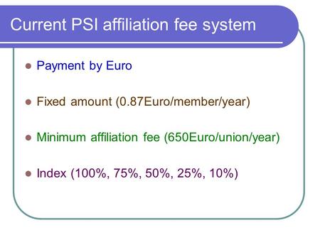 Current PSI affiliation fee system Payment by Euro Fixed amount (0.87Euro/member/year) Minimum affiliation fee (650Euro/union/year) Index (100%, 75%, 50%,
