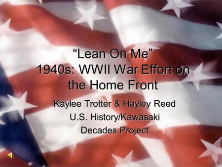 Lean On Me 1940s: WWII War Effort on the Home Front Kaylee Trotter & Hayley Reed U.S. History/Kawasaki Decades Project.