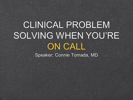 CLINICAL PROBLEM SOLVING WHEN YOURE ON CALL Speaker: Connie Tomada, MD.