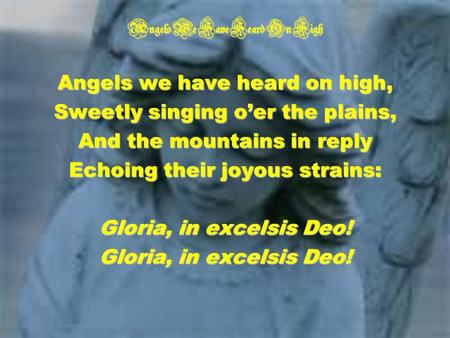 Angels We Have Heard On High Angels we have heard on high, Sweetly singing oer the plains, And the mountains in reply Echoing their joyous strains: Gloria,