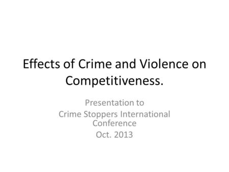 Effects of Crime and Violence on Competitiveness. Presentation to Crime Stoppers International Conference Oct. 2013.