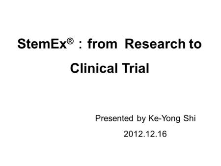 Presented by Ke-Yong Shi 2012.12.16 StemEx ® from Research to Clinical Trial.