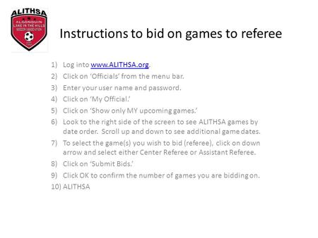Instructions to bid on games to referee 1)Log into www.ALITHSA.org.www.ALITHSA.org 2)Click on Officials from the menu bar. 3)Enter your user name and password.