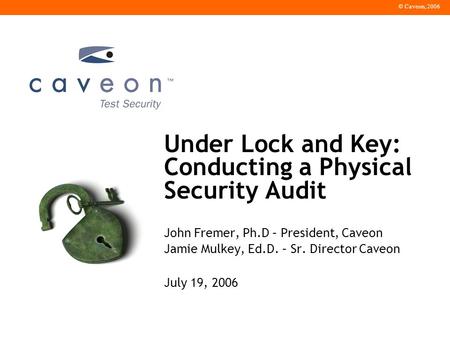 © Caveon, 2006 Under Lock and Key: Conducting a Physical Security Audit John Fremer, Ph.D – President, Caveon Jamie Mulkey, Ed.D. – Sr. Director Caveon.