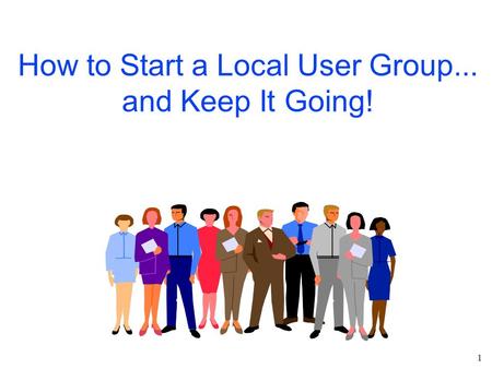 1 How to Start a Local User Group... and Keep It Going!