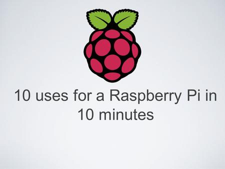 10 uses for a Raspberry Pi in 10 minutes. Who is this guy? Rob on Twitter Web Developer Lead developer at Quidsin.com Open Source Proponent.