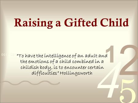 Raising a Gifted Child To have the intelligence of an adult and the emotions of a child combined in a childish body, is to encounter certain difficulties.