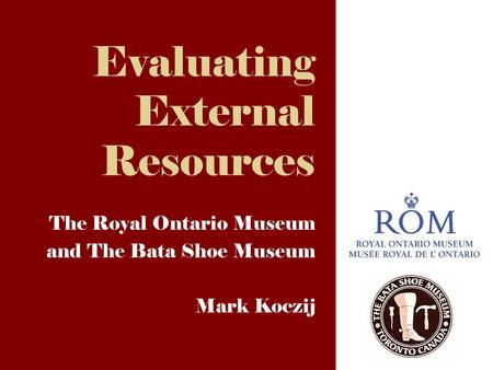 Evaluating External Resources The Royal Ontario Museum and The Bata Shoe Museum Mark Koczij.