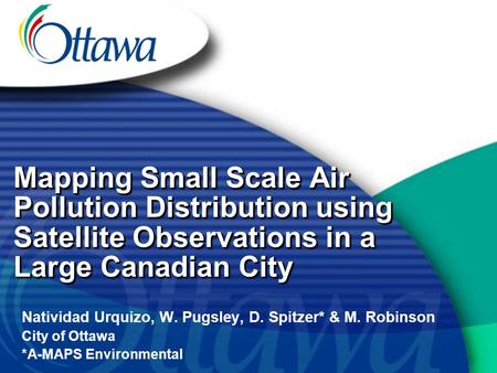 Natividad Urquizo, W. Pugsley, D. Spitzer* & M. Robinson City of Ottawa *A-MAPS Environmental Mapping Small Scale Air Pollution Distribution using Satellite.
