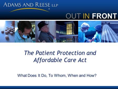 OUT IN FRONT The Patient Protection and Affordable Care Act What Does It Do, To Whom, When and How?