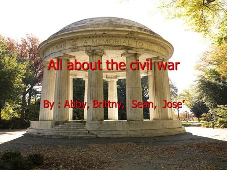 All about the civil war By : Abby, Brittny, Sean, Jose.