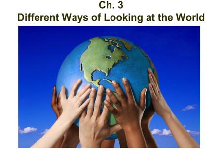 Different Ways at Looking at the World Ch. 3 Different Ways of Looking at the World.