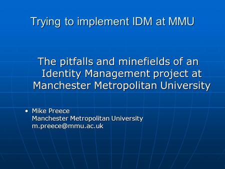 Trying to implement IDM at MMU The pitfalls and minefields of an Identity Management project at Manchester Metropolitan University Mike Preece Manchester.