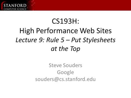 CS193H: High Performance Web Sites Lecture 9: Rule 5 – Put Stylesheets at the Top Steve Souders Google